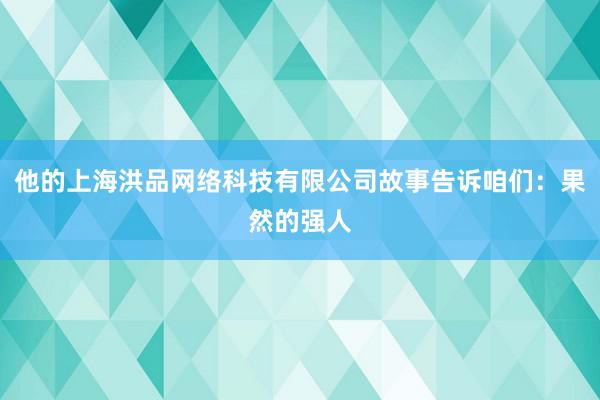 他的上海洪品网络科技有限公司故事告诉咱们：果然的强人