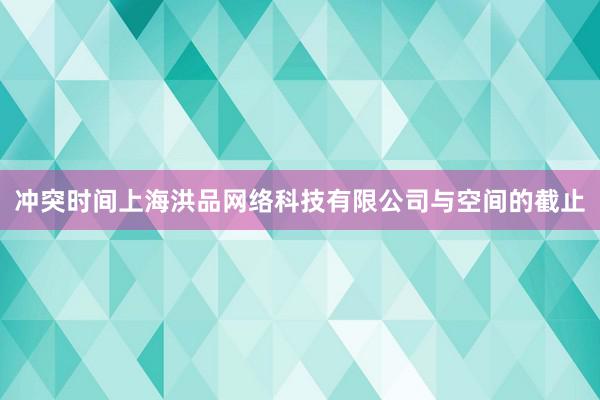 冲突时间上海洪品网络科技有限公司与空间的截止