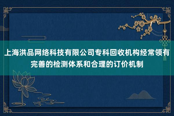 上海洪品网络科技有限公司专科回收机构经常领有完善的检测体系和合理的订价机制