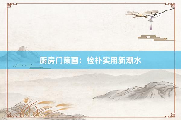 厨房门策画：检朴实用新潮水